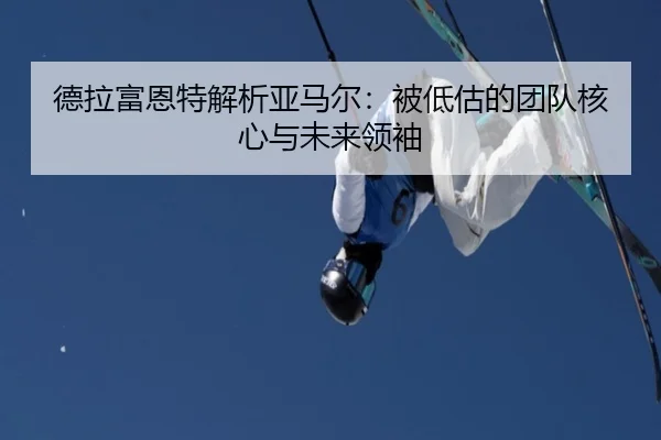 德拉富恩特解析亚马尔：被低估的团队核心与未来领袖