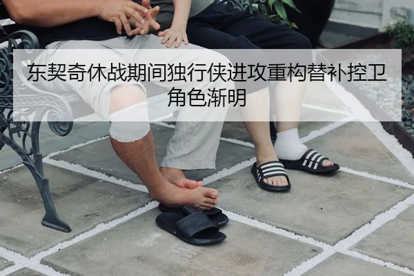 东契奇休战期间独行侠进攻重构替补控卫角色渐明